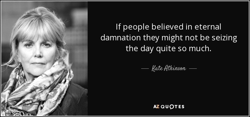 If people believed in eternal damnation they might not be seizing the day quite so much. - Kate Atkinson