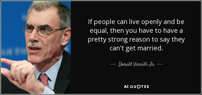 If people can live openly and be equal, then you have to have a pretty strong reason to say they can't get married. - Donald Verrilli Jr.