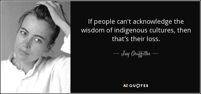 If people can't acknowledge the wisdom of indigenous cultures, then that's their loss. - Jay Griffiths