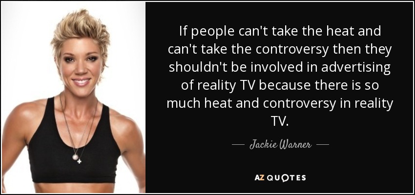 If people can't take the heat and can't take the controversy then they shouldn't be involved in advertising of reality TV because there is so much heat and controversy in reality TV. - Jackie Warner