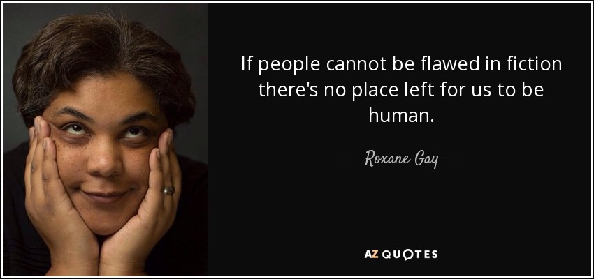 If people cannot be flawed in fiction there's no place left for us to be human. - Roxane Gay