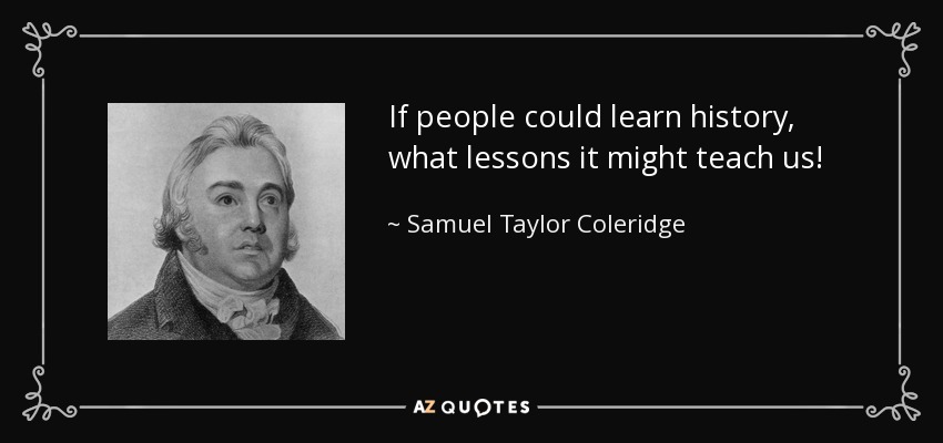 If people could learn history, what lessons it might teach us! - Samuel Taylor Coleridge