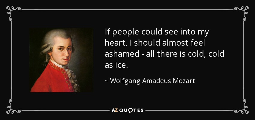 If people could see into my heart, I should almost feel ashamed - all there is cold, cold as ice. - Wolfgang Amadeus Mozart