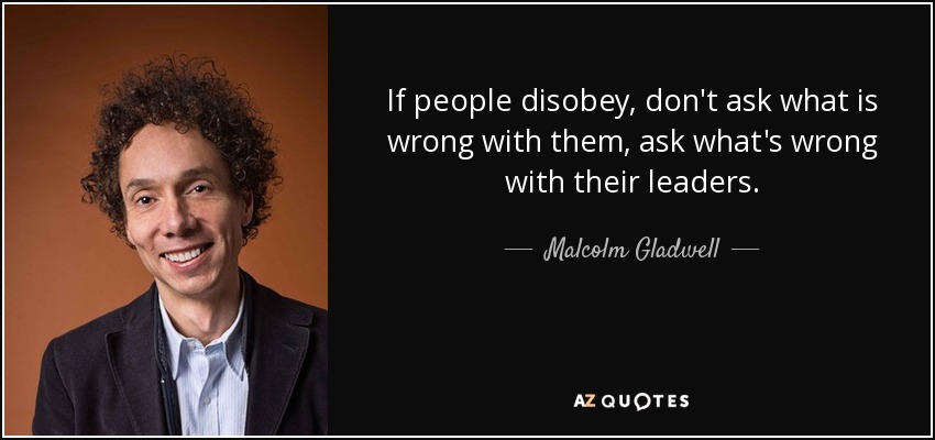 If people disobey, don't ask what is wrong with them, ask what's wrong with their leaders. - Malcolm Gladwell