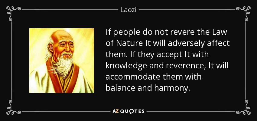 If people do not revere the Law of Nature It will adversely affect them. If they accept It with knowledge and reverence, It will accommodate them with balance and harmony. - Laozi