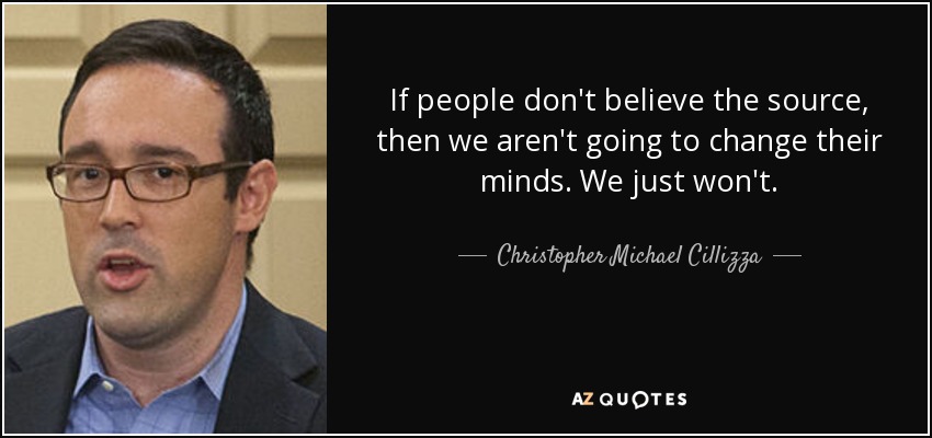 If people don't believe the source, then we aren't going to change their minds. We just won't. - Christopher Michael Cillizza