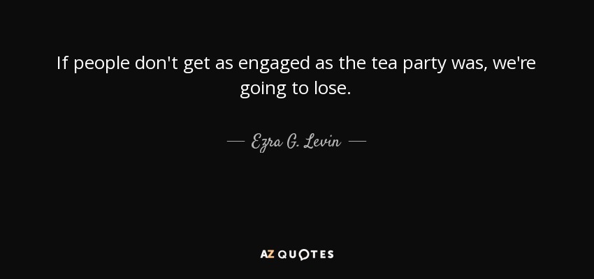 If people don't get as engaged as the tea party was, we're going to lose. - Ezra G. Levin