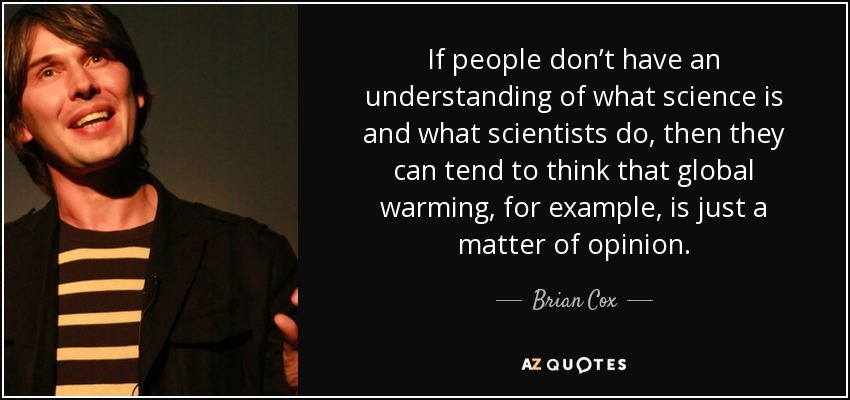 If people don’t have an understanding of what science is and what scientists do, then they can tend to think that global warming, for example, is just a matter of opinion. - Brian Cox