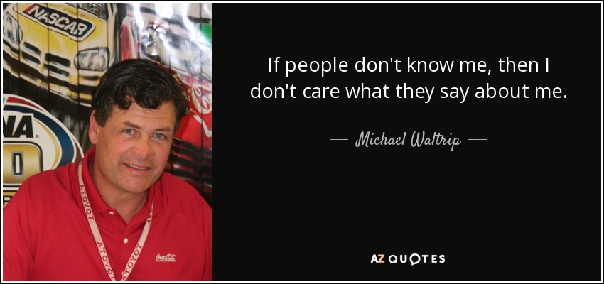 If people don't know me, then I don't care what they say about me. - Michael Waltrip
