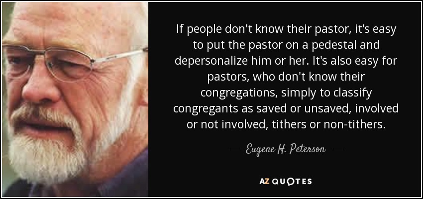 If people don't know their pastor, it's easy to put the pastor on a pedestal and depersonalize him or her. It's also easy for pastors, who don't know their congregations, simply to classify congregants as saved or unsaved, involved or not involved, tithers or non-tithers. - Eugene H. Peterson