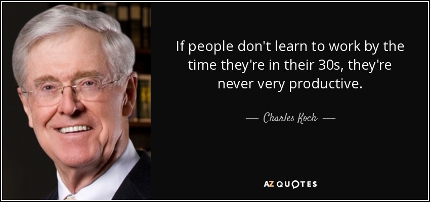 If people don't learn to work by the time they're in their 30s, they're never very productive. - Charles Koch