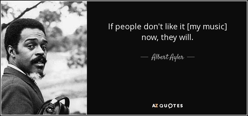 If people don't like it [my music] now, they will. - Albert Ayler