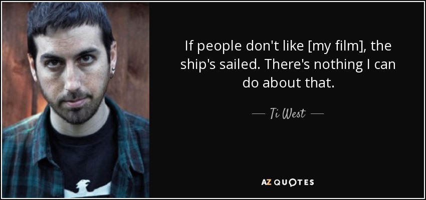 If people don't like [my film], the ship's sailed. There's nothing I can do about that. - Ti West