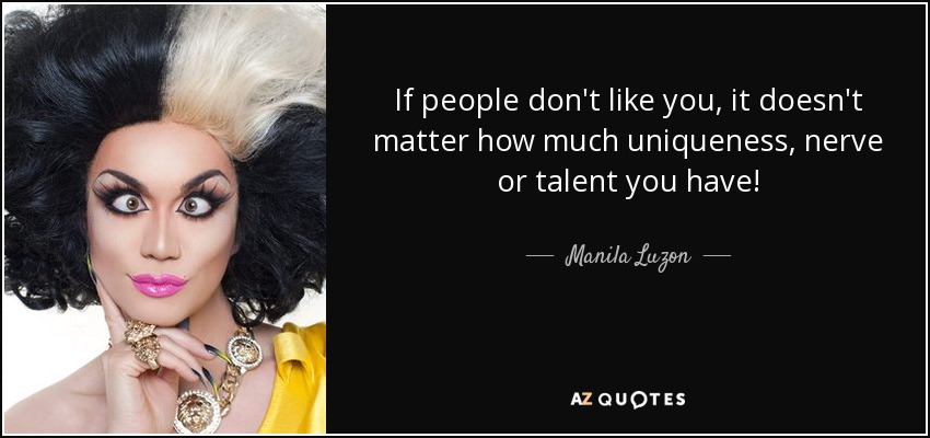If people don't like you, it doesn't matter how much uniqueness, nerve or talent you have! - Manila Luzon