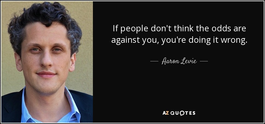 If people don't think the odds are against you, you're doing it wrong. - Aaron Levie