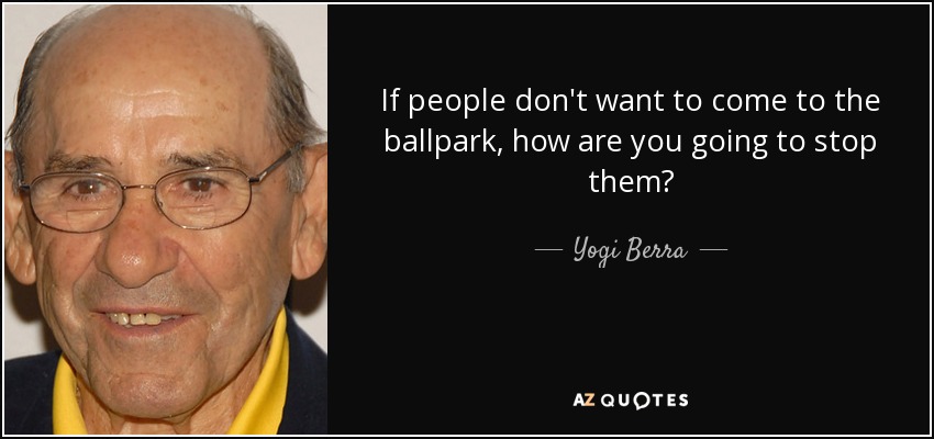 If people don't want to come to the ballpark, how are you going to stop them? - Yogi Berra