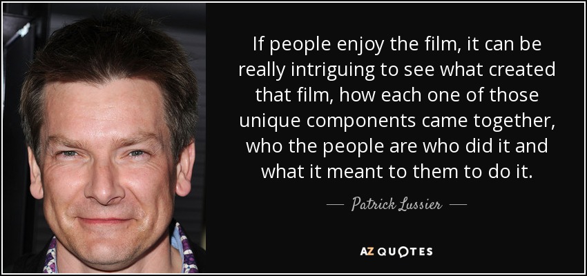 If people enjoy the film, it can be really intriguing to see what created that film, how each one of those unique components came together, who the people are who did it and what it meant to them to do it. - Patrick Lussier