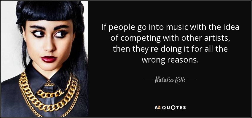 If people go into music with the idea of competing with other artists, then they're doing it for all the wrong reasons. - Natalia Kills