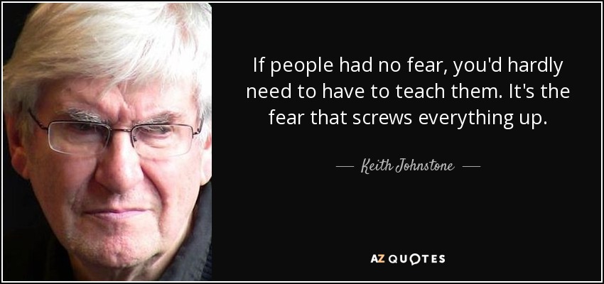 If people had no fear, you'd hardly need to have to teach them. It's the fear that screws everything up. - Keith Johnstone