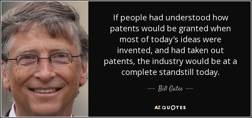 If people had understood how patents would be granted when most of today's ideas were invented, and had taken out patents, the industry would be at a complete standstill today. - Bill Gates