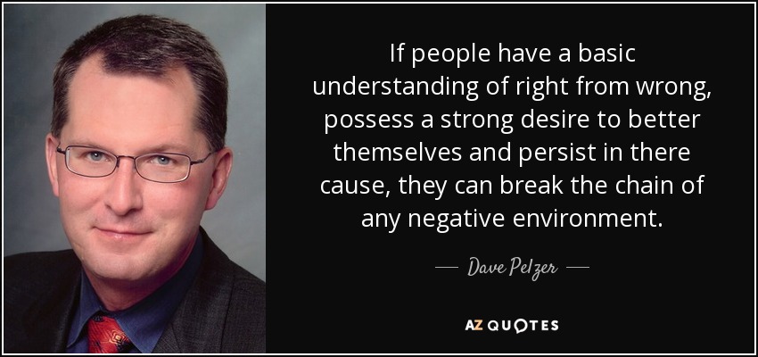 If people have a basic understanding of right from wrong, possess a strong desire to better themselves and persist in there cause, they can break the chain of any negative environment. - Dave Pelzer