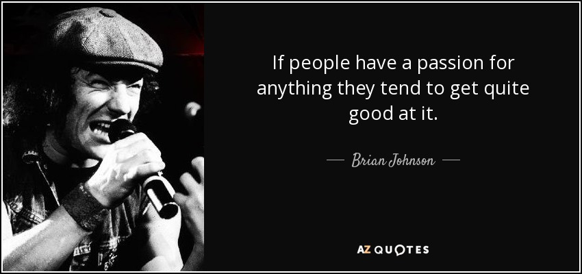 If people have a passion for anything they tend to get quite good at it. - Brian Johnson