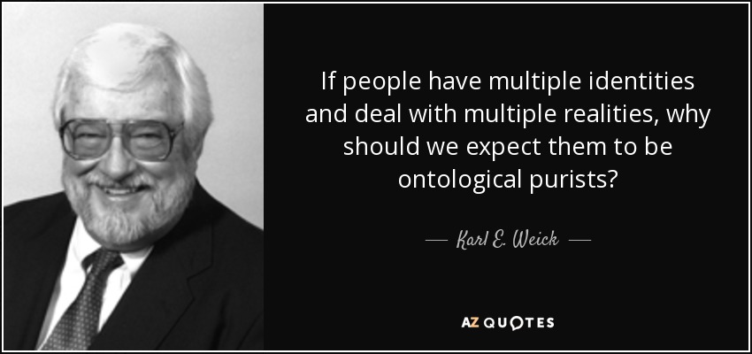 If people have multiple identities and deal with multiple realities, why should we expect them to be ontological purists? - Karl E. Weick