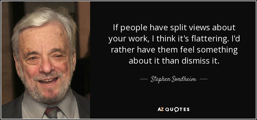 If people have split views about your work, I think it's flattering. I'd rather have them feel something about it than dismiss it. - Stephen Sondheim