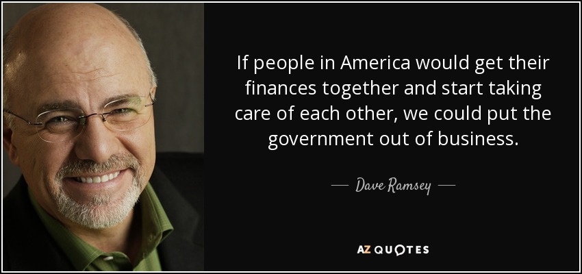 If people in America would get their finances together and start taking care of each other, we could put the government out of business. - Dave Ramsey