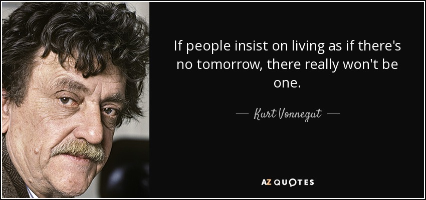 If people insist on living as if there's no tomorrow, there really won't be one. - Kurt Vonnegut