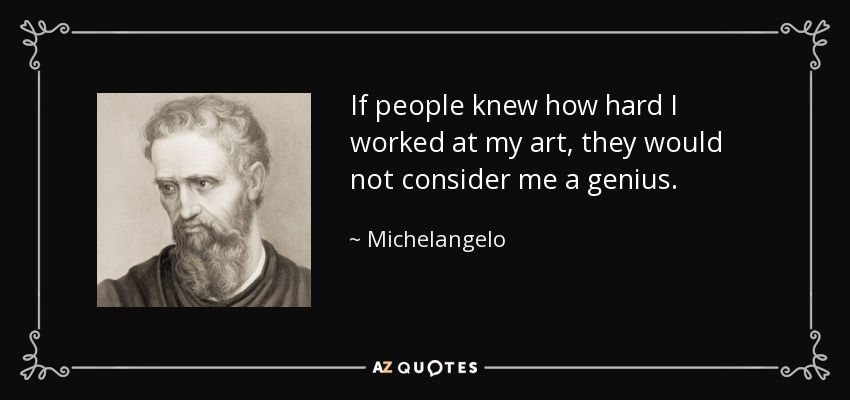 If people knew how hard I worked at my art, they would not consider me a genius. - Michelangelo