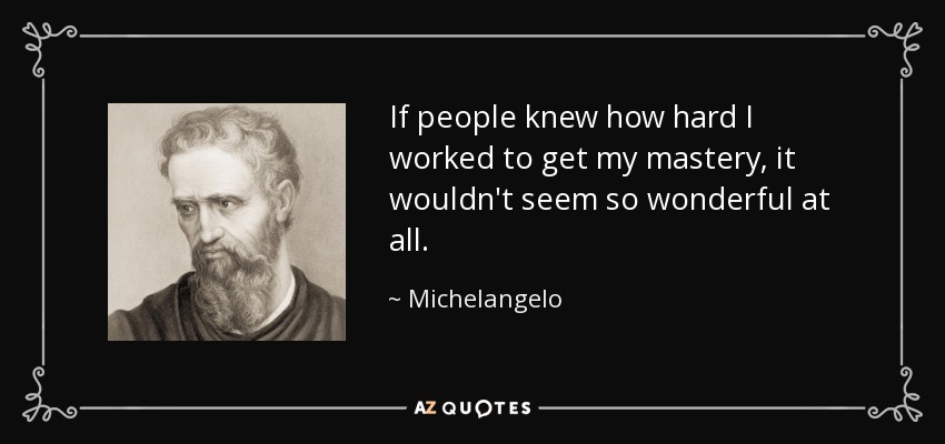 If people knew how hard I worked to get my mastery, it wouldn't seem so wonderful at all. - Michelangelo