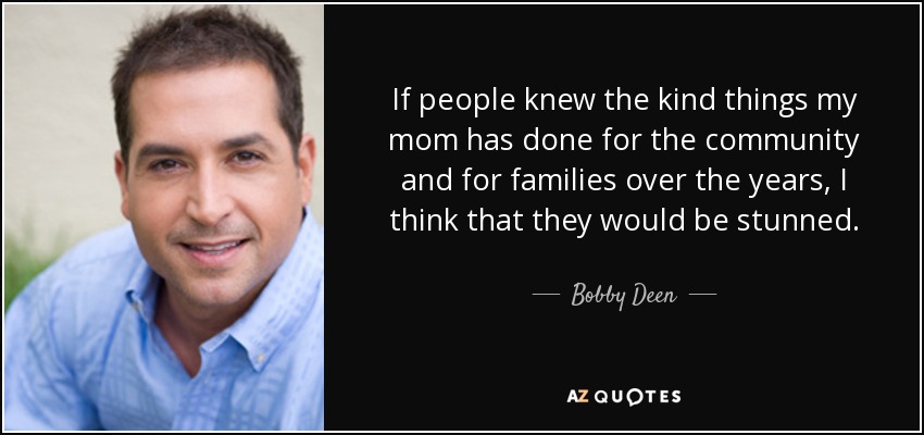 If people knew the kind things my mom has done for the community and for families over the years, I think that they would be stunned. - Bobby Deen