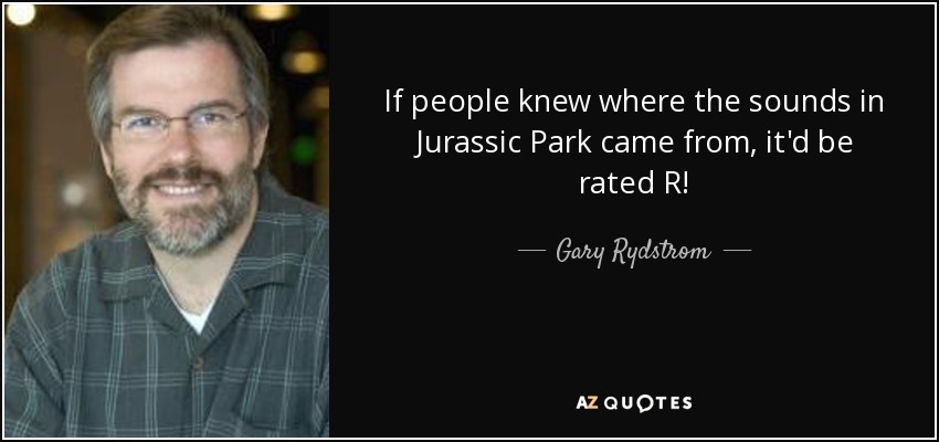 If people knew where the sounds in Jurassic Park came from, it'd be rated R! - Gary Rydstrom