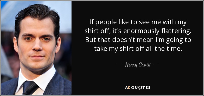 If people like to see me with my shirt off, it's enormously flattering. But that doesn't mean I'm going to take my shirt off all the time. - Henry Cavill