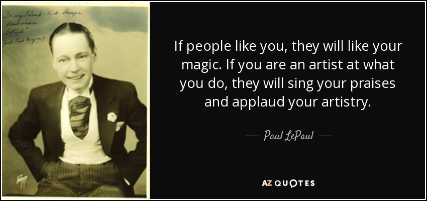 If people like you, they will like your magic. If you are an artist at what you do, they will sing your praises and applaud your artistry. - Paul LePaul