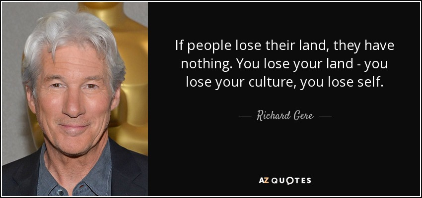 If people lose their land, they have nothing. You lose your land - you lose your culture, you lose self. - Richard Gere