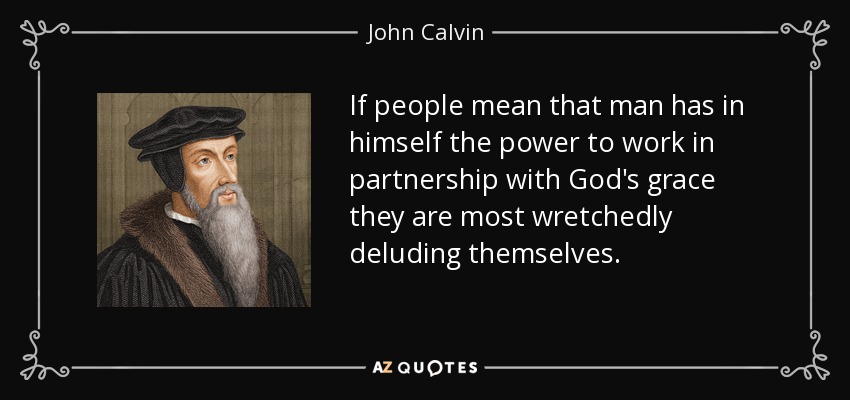 If people mean that man has in himself the power to work in partnership with God's grace they are most wretchedly deluding themselves. - John Calvin