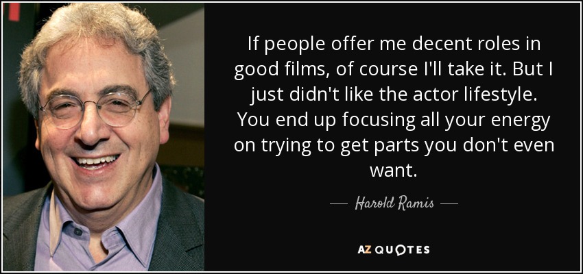 If people offer me decent roles in good films, of course I'll take it. But I just didn't like the actor lifestyle. You end up focusing all your energy on trying to get parts you don't even want. - Harold Ramis