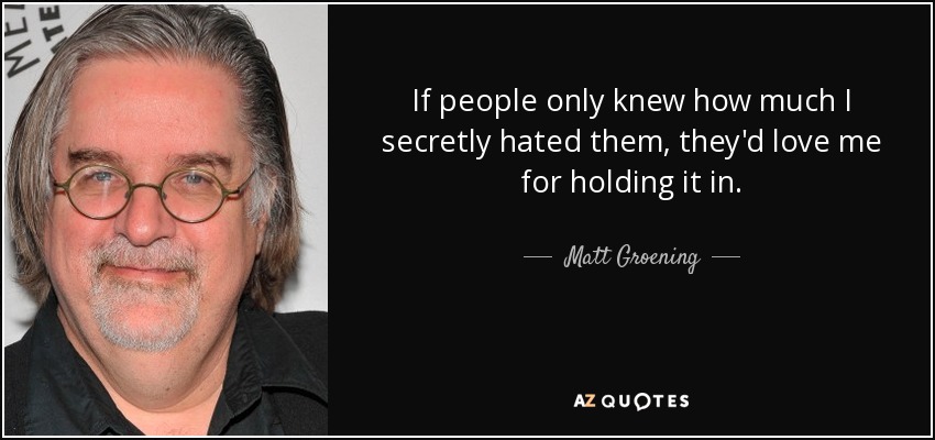 If people only knew how much I secretly hated them, they'd love me for holding it in. - Matt Groening