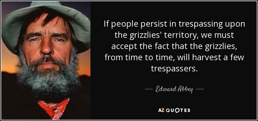 If people persist in trespassing upon the grizzlies' territory, we must accept the fact that the grizzlies, from time to time, will harvest a few trespassers. - Edward Abbey