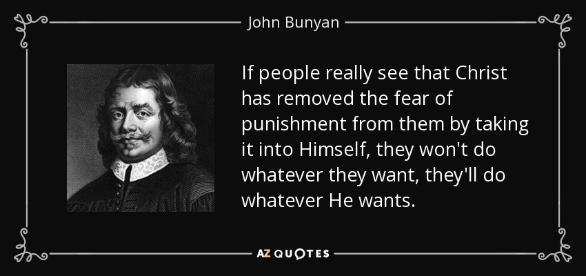 If people really see that Christ has removed the fear of punishment from them by taking it into Himself, they won't do whatever they want, they'll do whatever He wants. - John Bunyan