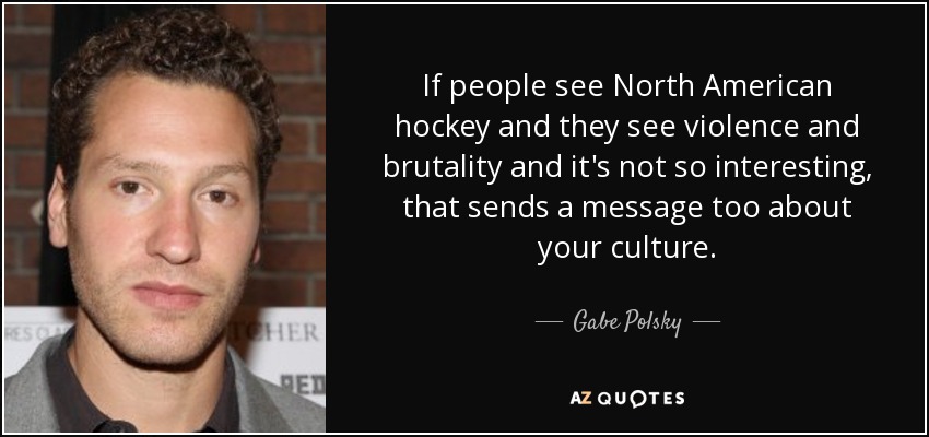If people see North American hockey and they see violence and brutality and it's not so interesting, that sends a message too about your culture. - Gabe Polsky