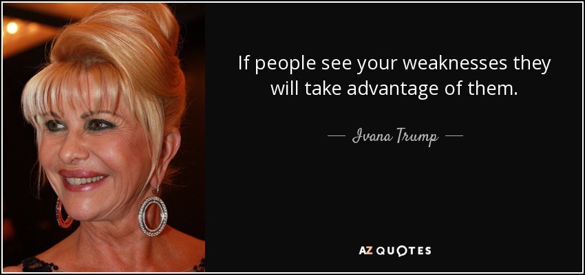 If people see your weaknesses they will take advantage of them. - Ivana Trump