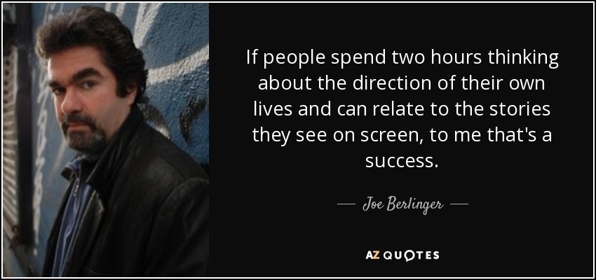If people spend two hours thinking about the direction of their own lives and can relate to the stories they see on screen, to me that's a success. - Joe Berlinger