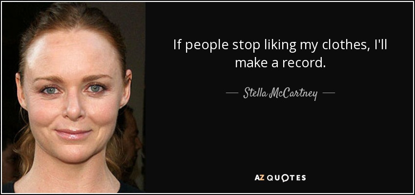 If people stop liking my clothes, I'll make a record. - Stella McCartney