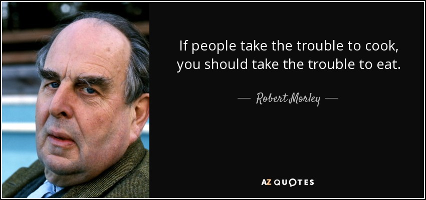 If people take the trouble to cook, you should take the trouble to eat. - Robert Morley