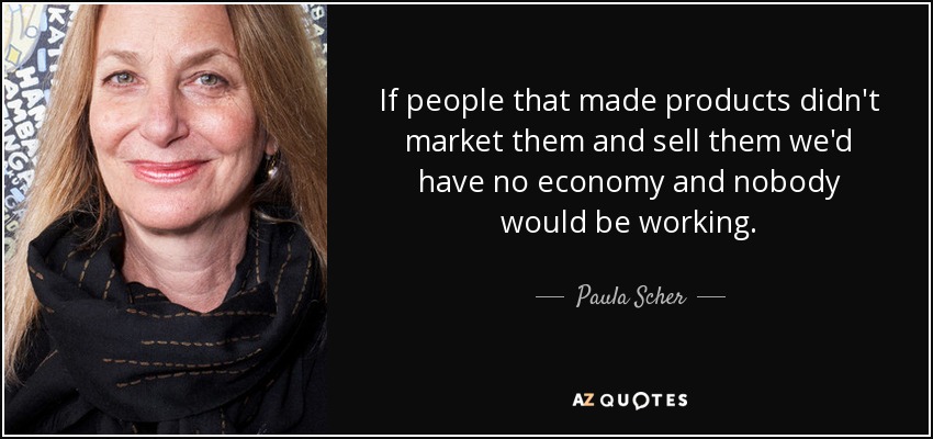 If people that made products didn't market them and sell them we'd have no economy and nobody would be working. - Paula Scher