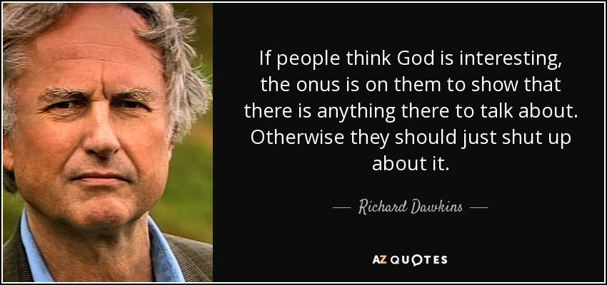 If people think God is interesting, the onus is on them to show that there is anything there to talk about. Otherwise they should just shut up about it. - Richard Dawkins