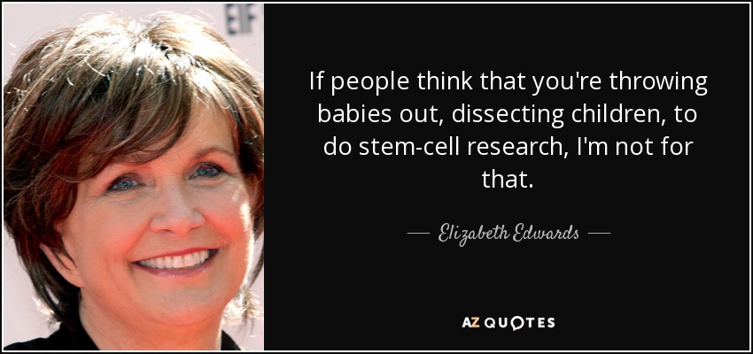 If people think that you're throwing babies out, dissecting children, to do stem-cell research, I'm not for that. - Elizabeth Edwards